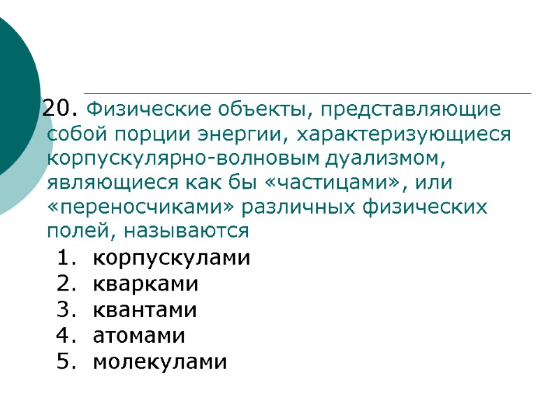 20. Физические объекты, представляющие собой порции энергии, характеризующиеся корпускулярно-волновым дуализмом, являющиеся как бы «частицами»,